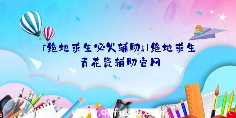 「绝地求生必火辅助」|绝地求生青花瓷辅助官网